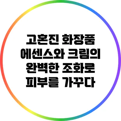 고혼진 화장품: 에센스와 크림의 완벽한 조화로 피부를 가꾸다