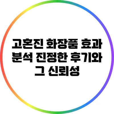 고혼진 화장품 효과 분석: 진정한 후기와 그 신뢰성