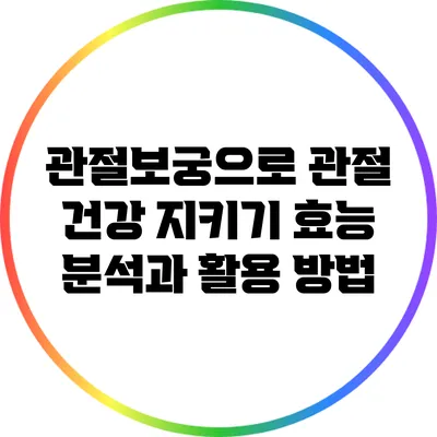 관절보궁으로 관절 건강 지키기: 효능 분석과 활용 방법