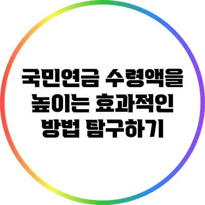 국민연금 수령액을 높이는 효과적인 방법 탐구하기