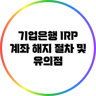 기업은행 IRP 계좌 해지 절차 및 유의점