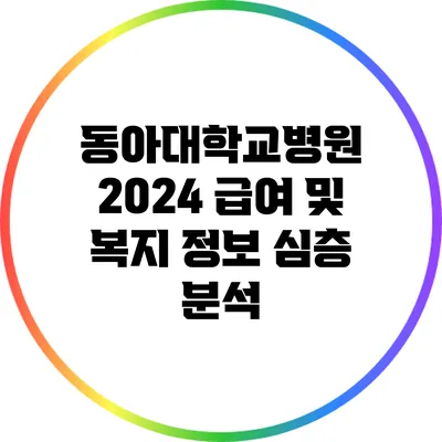 동아대학교병원 2024 급여 및 복지 정보 심층 분석