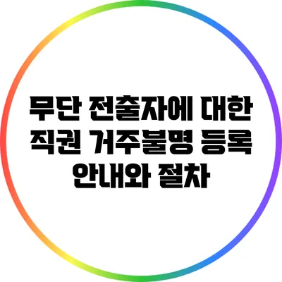 무단 전출자에 대한 직권 거주불명 등록 안내와 절차