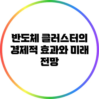 반도체 클러스터의 경제적 효과와 미래 전망
