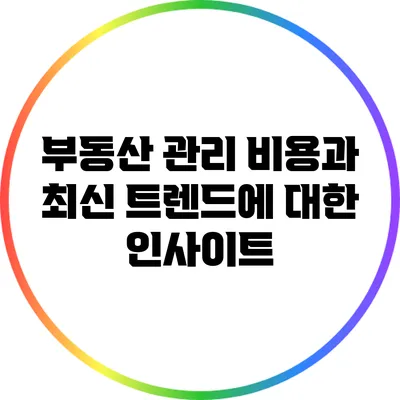 부동산 관리 비용과 최신 트렌드에 대한 인사이트
