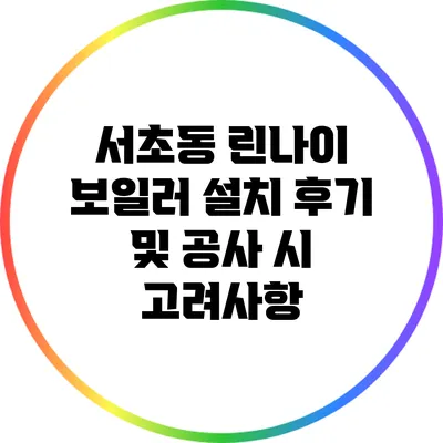 서초동 린나이 보일러 설치 후기 및 공사 시 고려사항