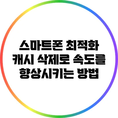 스마트폰 최적화: 캐시 삭제로 속도를 향상시키는 방법