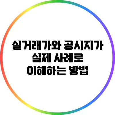 실거래가와 공시지가: 실제 사례로 이해하는 방법