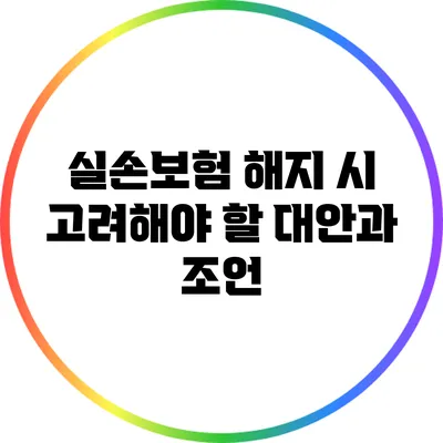 실손보험 해지 시 고려해야 할 대안과 조언