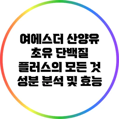 여에스더 산양유 초유 단백질 플러스의 모든 것: 성분 분석 및 효능