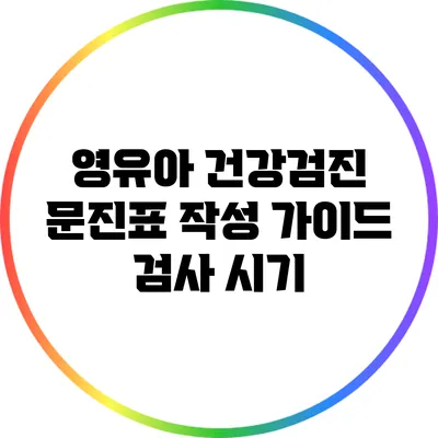 영유아 건강검진 문진표 작성 가이드: 검사 시기