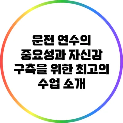 운전 연수의 중요성과 자신감 구축을 위한 최고의 수업 소개