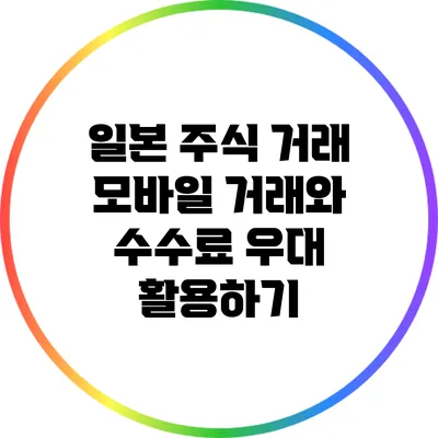 일본 주식 거래: 모바일 거래와 수수료 우대 활용하기