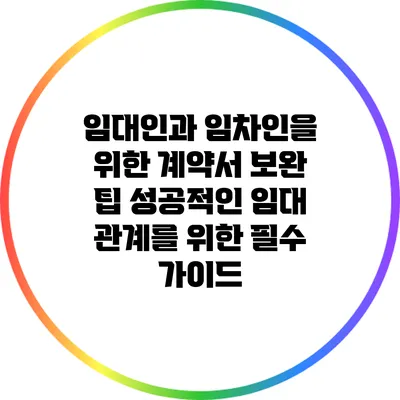 임대인과 임차인을 위한 계약서 보완 팁: 성공적인 임대 관계를 위한 필수 가이드