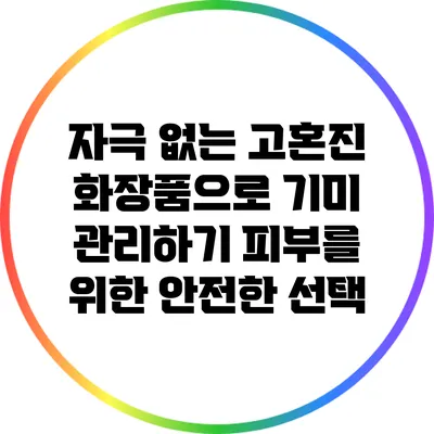 자극 없는 고혼진 화장품으로 기미 관리하기: 피부를 위한 안전한 선택