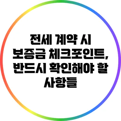 전세 계약 시 보증금 체크포인트, 반드시 확인해야 할 사항들