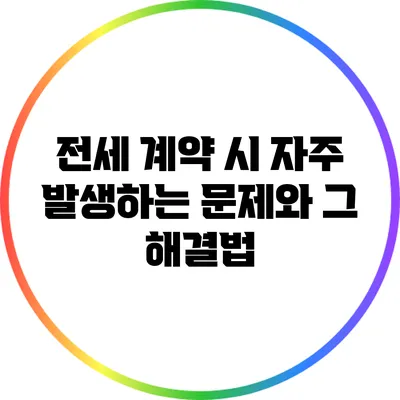 전세 계약 시 자주 발생하는 문제와 그 해결법