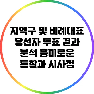 지역구 및 비례대표 당선자 투표 결과 분석: 흥미로운 통찰과 시사점