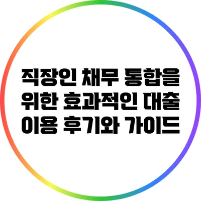 직장인 채무 통합을 위한 효과적인 대출 이용 후기와 가이드