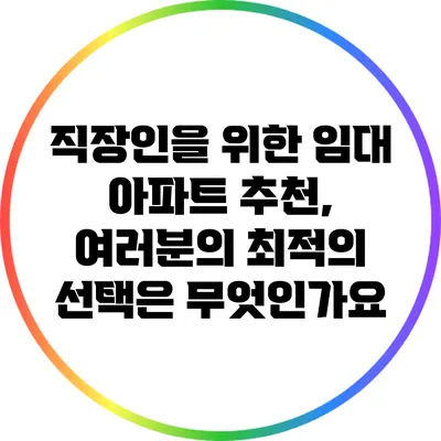 직장인을 위한 임대 아파트 추천, 여러분의 최적의 선택은 무엇인가요?
