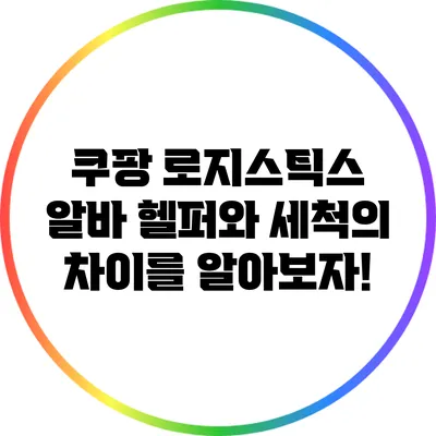 쿠팡 로지스틱스 알바: 헬퍼와 세척의 차이를 알아보자!