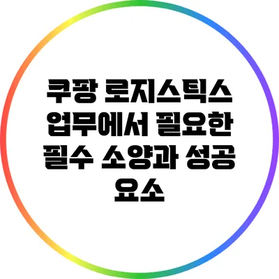 쿠팡 로지스틱스 업무에서 필요한 필수 소양과 성공 요소