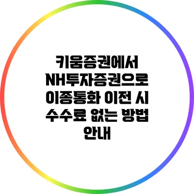 키움증권에서 NH투자증권으로 이종통화 이전 시 수수료 없는 방법 안내