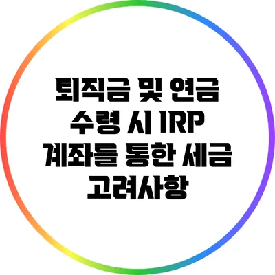 퇴직금 및 연금 수령 시 IRP 계좌를 통한 세금 고려사항