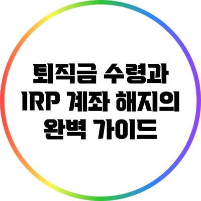 퇴직금 수령과 IRP 계좌 해지의 완벽 가이드