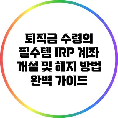 퇴직금 수령의 필수템: IRP 계좌 개설 및 해지 방법 완벽 가이드