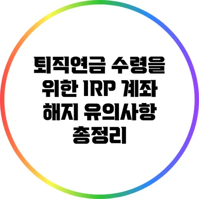 퇴직연금 수령을 위한 IRP 계좌 해지 유의사항 총정리