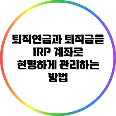 퇴직연금과 퇴직금을 IRP 계좌로 현명하게 관리하는 방법