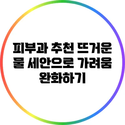 피부과 추천: 뜨거운 물 세안으로 가려움 완화하기