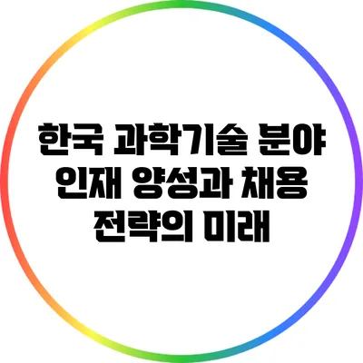 한국 과학기술 분야 인재 양성과 채용 전략의 미래