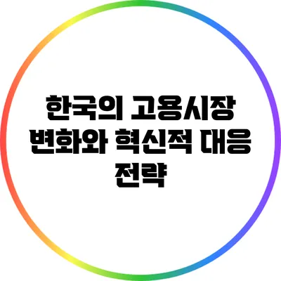 한국의 고용시장 변화와 혁신적 대응 전략