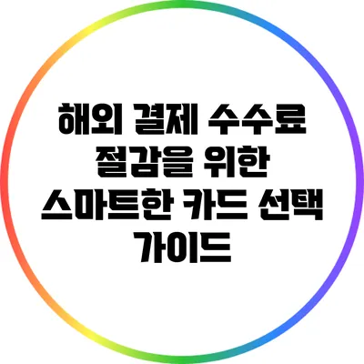 해외 결제 수수료 절감을 위한 스마트한 카드 선택 가이드