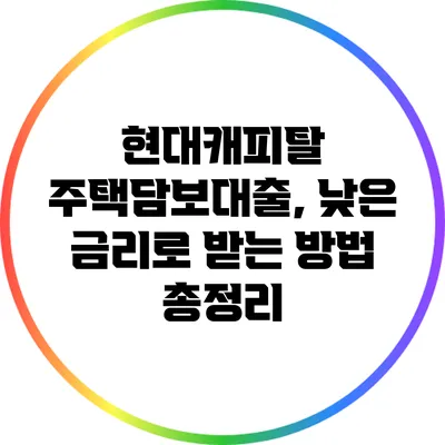 현대캐피탈 주택담보대출, 낮은 금리로 받는 방법 총정리