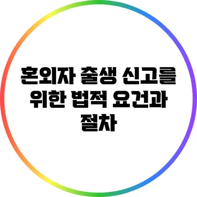 혼외자 출생 신고를 위한 법적 요건과 절차