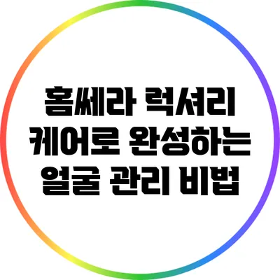 홈쎄라 럭셔리 케어로 완성하는 얼굴 관리 비법