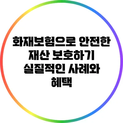 화재보험으로 안전한 재산 보호하기: 실질적인 사례와 혜택