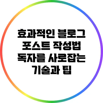 효과적인 블로그 포스트 작성법: 독자를 사로잡는 기술과 팁