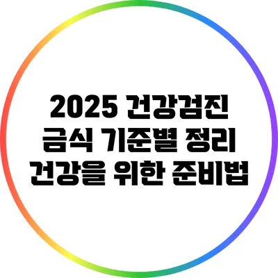 2025 건강검진 금식 기준별 정리: 건강을 위한 준비법