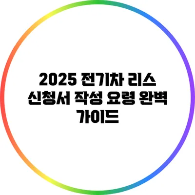 2025 전기차 리스 신청서 작성 요령: 완벽 가이드