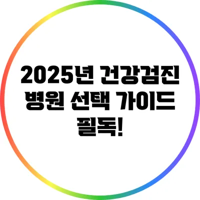 2025년 건강검진 병원 선택 가이드: 필독!