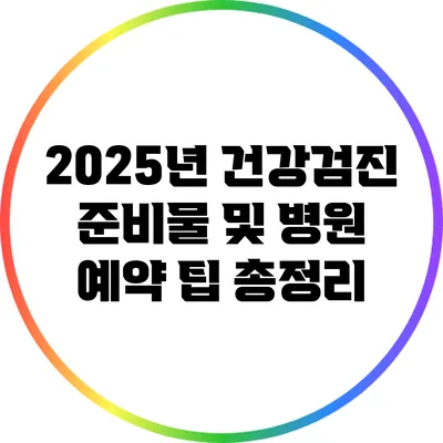 2025년 건강검진 준비물 및 병원 예약 팁 총정리