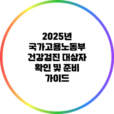 2025년 국가고용노동부 건강검진 대상자 확인 및 준비 가이드