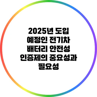 2025년 도입 예정인 전기차 배터리 안전성 인증제의 중요성과 필요성