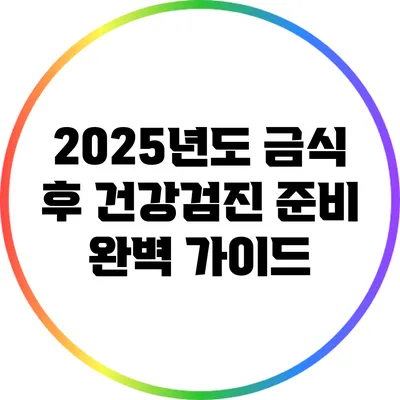 2025년도 금식 후 건강검진 준비 완벽 가이드