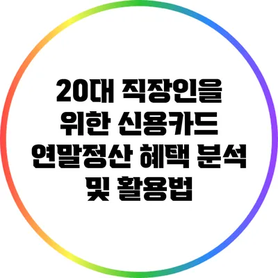 20대 직장인을 위한 신용카드 연말정산 혜택 분석 및 활용법