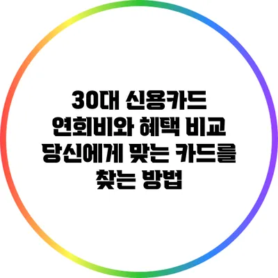 30대 신용카드 연회비와 혜택 비교: 당신에게 맞는 카드를 찾는 방법